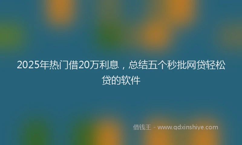 2025年热门借20万利息，总结五个秒批网贷轻松贷的软件