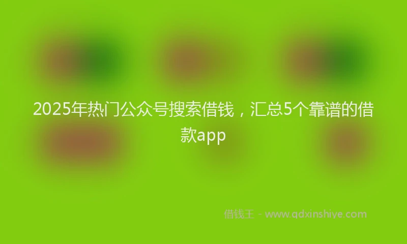 2025年热门公众号搜索借钱，汇总5个靠谱的借款app