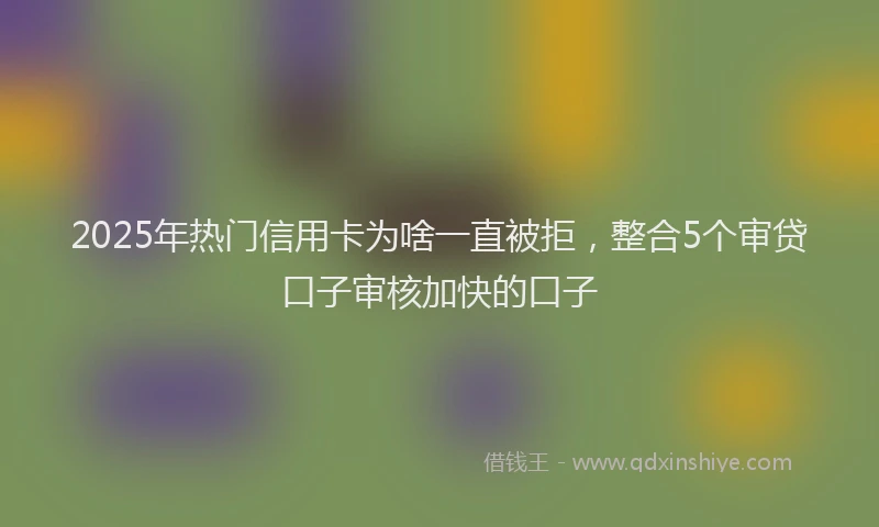 2025年热门信用卡为啥一直被拒，整合5个审贷口子审核加快的口子