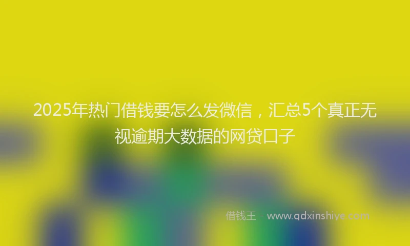 2025年热门借钱要怎么发微信，汇总5个真正无视逾期大数据的网贷口子
