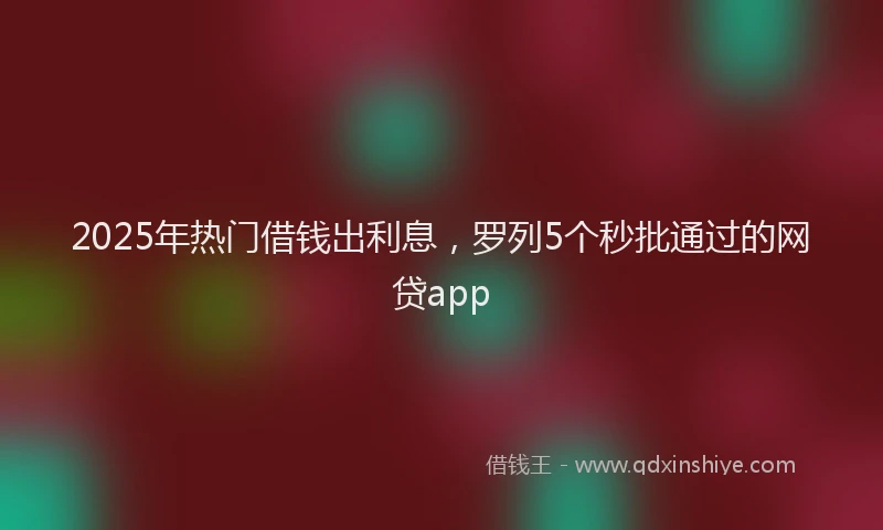 2025年热门借钱出利息，罗列5个秒批通过的网贷app