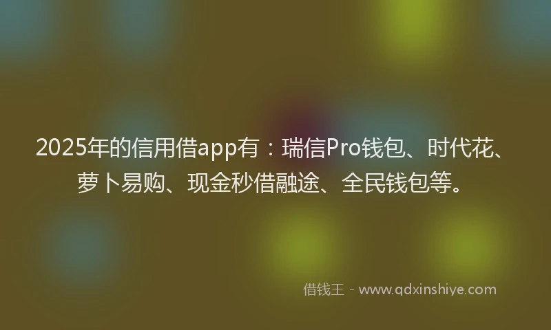 2025年的信用借app有：瑞信Pro钱包、时代花、萝卜易购、现金秒借融途、全民钱包等。