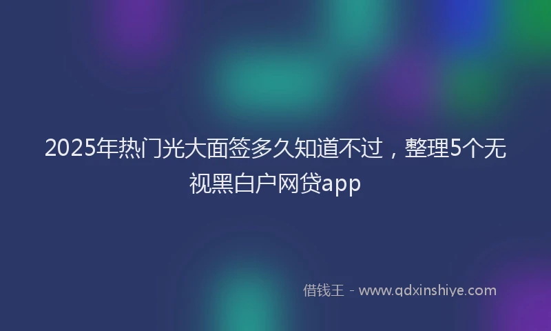 2025年热门光大面签多久知道不过，整理5个无视黑白户网贷app