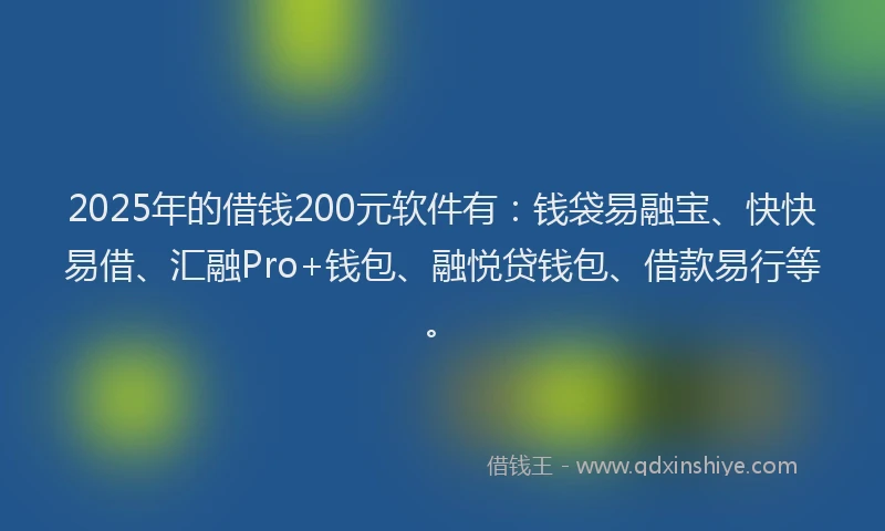 2025年的借钱200元软件有：钱袋易融宝、快快易借、汇融Pro+钱包、融悦贷钱包、借款易行等。