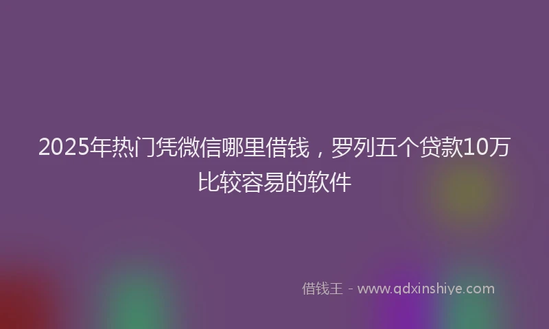 2025年热门凭微信哪里借钱，罗列五个贷款10万比较容易的软件