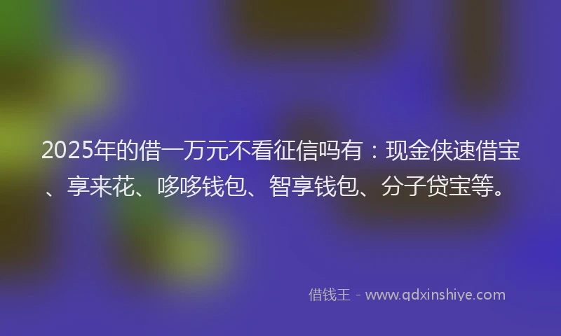 2025年的借一万元不看征信吗有：现金侠速借宝、享来花、哆哆钱包、智享钱包、分子贷宝等。