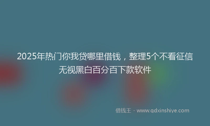 2025年热门你我贷哪里借钱，整理5个不看征信无视黑白百分百下款软件