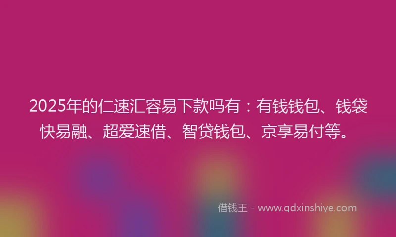 2025年的仁速汇容易下款吗有：有钱钱包、钱袋快易融、超爱速借、智贷钱包、京享易付等。