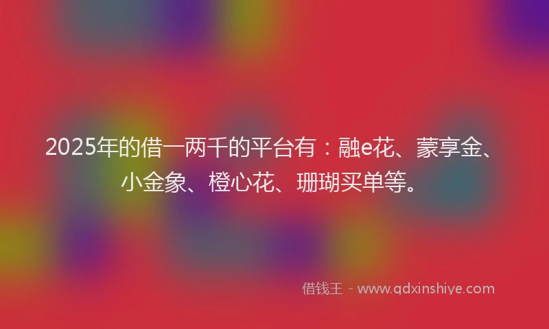 2025年的借一两千的平台有：融e花、蒙享金、小金象、橙心花、珊瑚买单等。