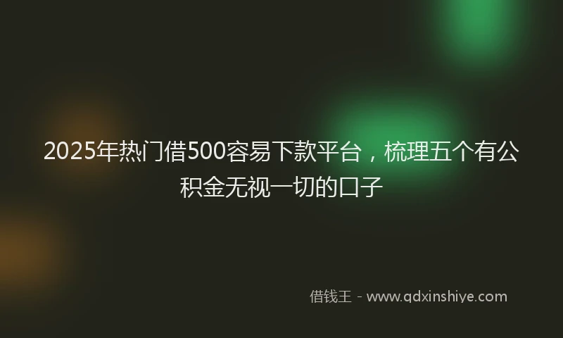 2025年热门借500容易下款平台，梳理五个有公积金无视一切的口子