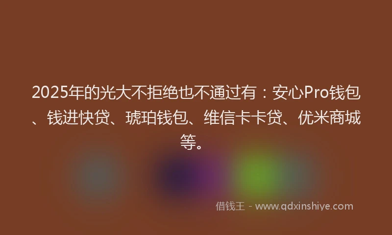 2025年的光大不拒绝也不通过有：安心Pro钱包、钱进快贷、琥珀钱包、维信卡卡贷、优米商城等。