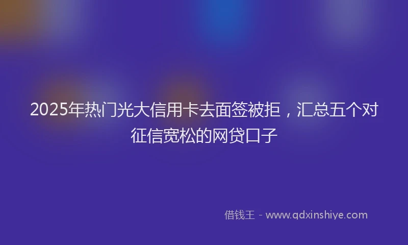 2025年热门光大信用卡去面签被拒，汇总五个对征信宽松的网贷口子
