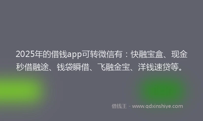 2025年的借钱app可转微信有：快融宝盒、现金秒借融途、钱袋瞬借、飞融金宝、洋钱速贷等。