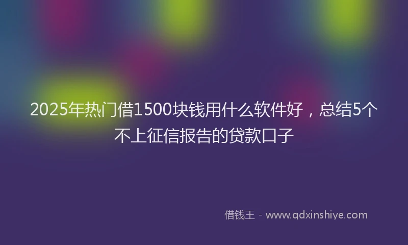 2025年热门借1500块钱用什么软件好，总结5个不上征信报告的贷款口子