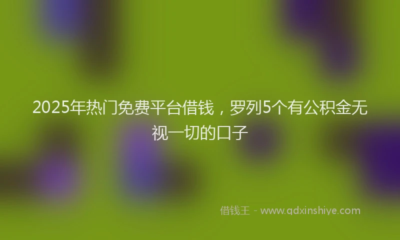 2025年热门免费平台借钱，罗列5个有公积金无视一切的口子