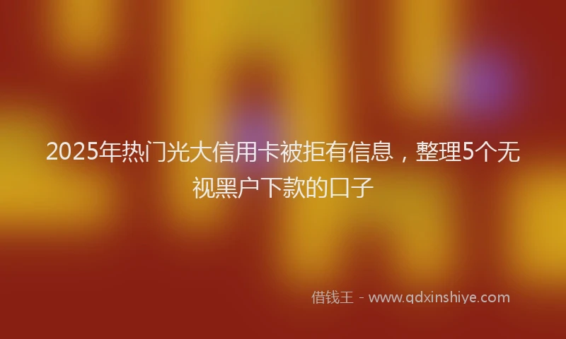2025年热门光大信用卡被拒有信息，整理5个无视黑户下款的口子
