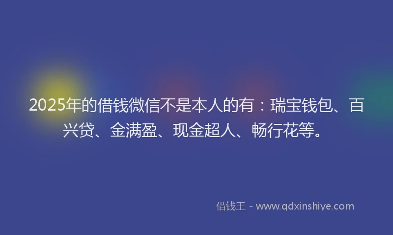 2025年的借钱微信不是本人的有：瑞宝钱包、百兴贷、金满盈、现金超人、畅行花等。
