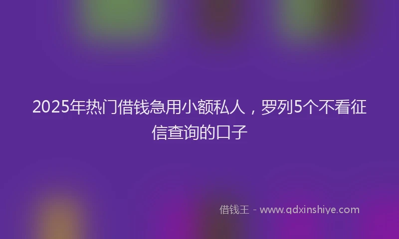 2025年热门借钱急用小额私人，罗列5个不看征信查询的口子