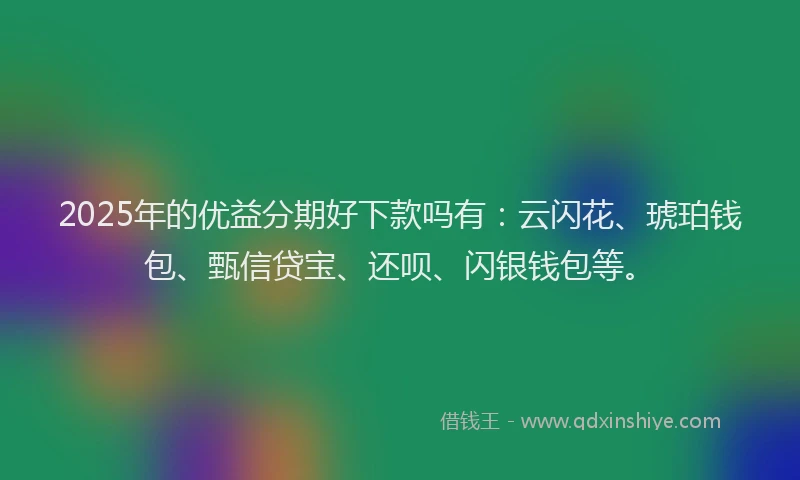 2025年的优益分期好下款吗有：云闪花、琥珀钱包、甄信贷宝、还呗、闪银钱包等。