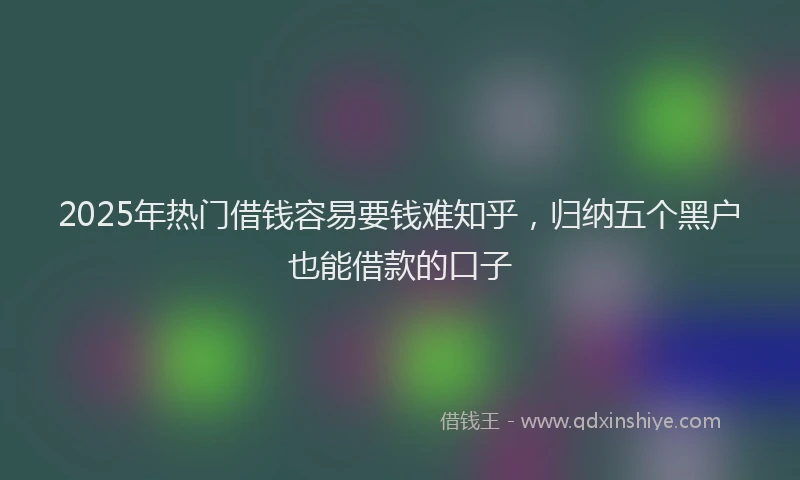 2025年热门借钱容易要钱难知乎，归纳五个黑户也能借款的口子