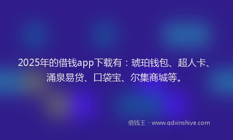 2025年的借钱app下载有：琥珀钱包、超人卡、涌泉易贷、口袋宝、尔集商城等。