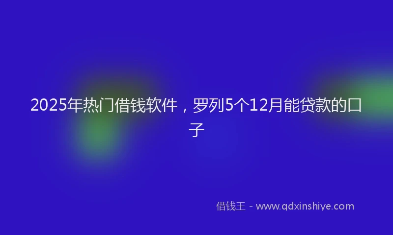 2025年热门借钱软件，罗列5个12月能贷款的口子