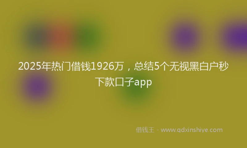 2025年热门借钱1926万，总结5个无视黑白户秒下款口子app