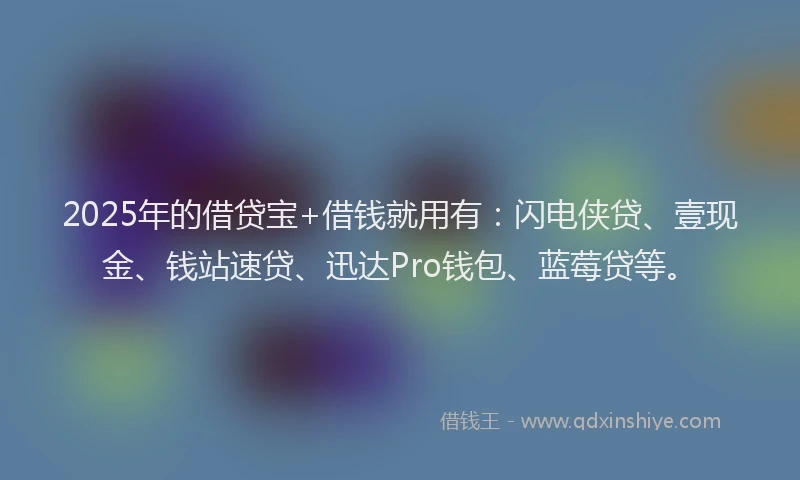 2025年的借贷宝+借钱就用有：闪电侠贷、壹现金、钱站速贷、迅达Pro钱包、蓝莓贷等。