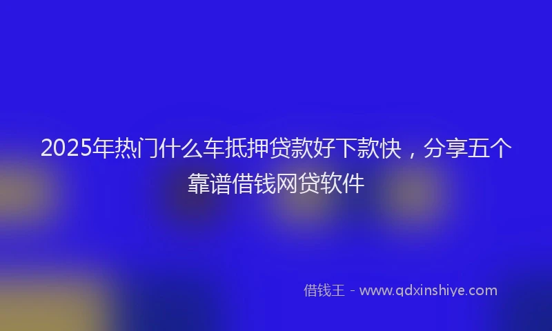 2025年热门什么车抵押贷款好下款快，分享五个靠谱借钱网贷软件