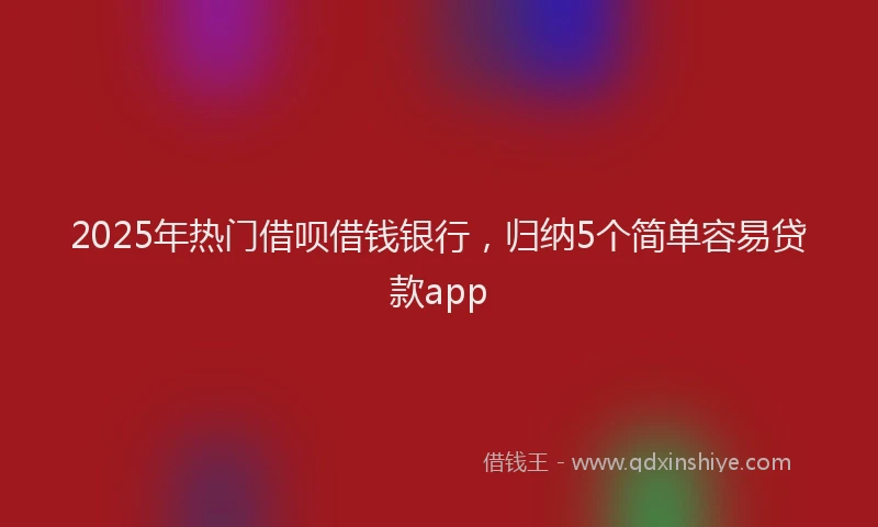 2025年热门借呗借钱银行，归纳5个简单容易贷款app