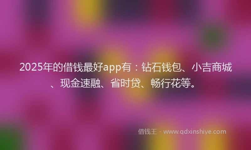 2025年的借钱最好app有：钻石钱包、小吉商城、现金速融、省时贷、畅行花等。