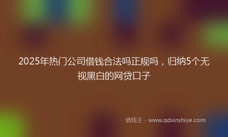2025年热门公司借钱合法吗正规吗，归纳5个无视黑白的网贷口子