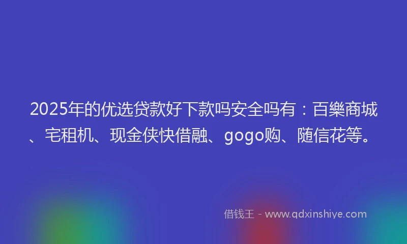 2025年的优选贷款好下款吗安全吗有：百樂商城、宅租机、现金侠快借融、gogo购、随信花等。
