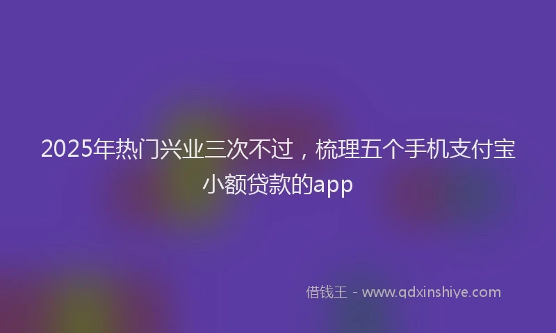2025年热门兴业三次不过，梳理五个手机支付宝小额贷款的app