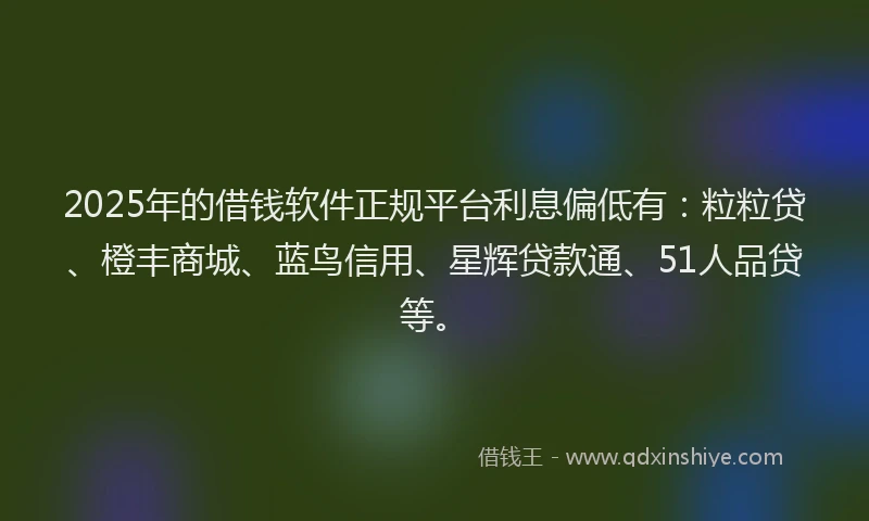 2025年的借钱软件正规平台利息偏低有：粒粒贷、橙丰商城、蓝鸟信用、星辉贷款通、51人品贷等。