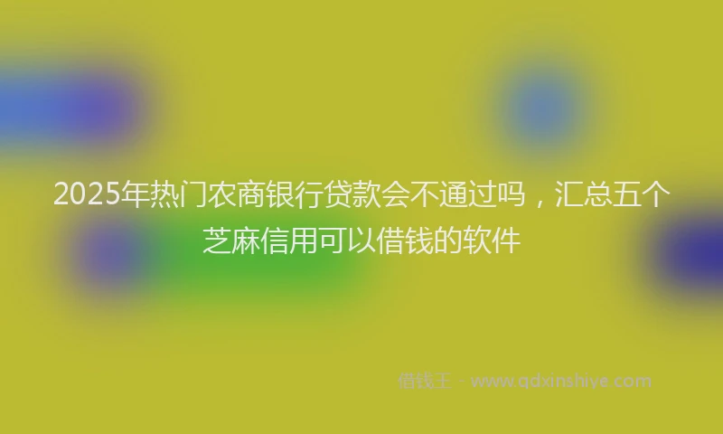 2025年热门农商银行贷款会不通过吗，汇总五个芝麻信用可以借钱的软件