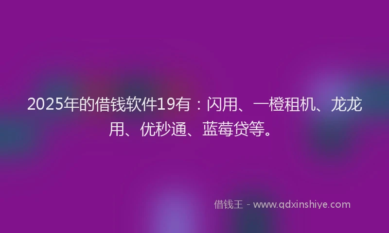 2025年的借钱软件19有：闪用、一橙租机、龙龙用、优秒通、蓝莓贷等。