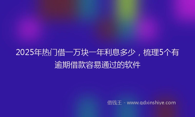 2025年热门借一万块一年利息多少，梳理5个有逾期借款容易通过的软件