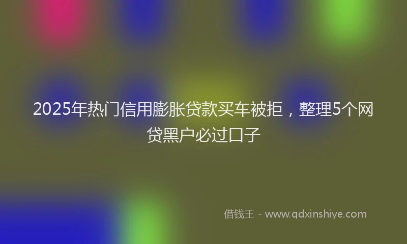 2025年热门信用膨胀贷款买车被拒，整理5个网贷黑户必过口子