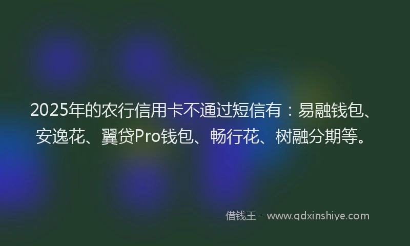 2025年的农行信用卡不通过短信有：易融钱包、安逸花、翼贷Pro钱包、畅行花、树融分期等。