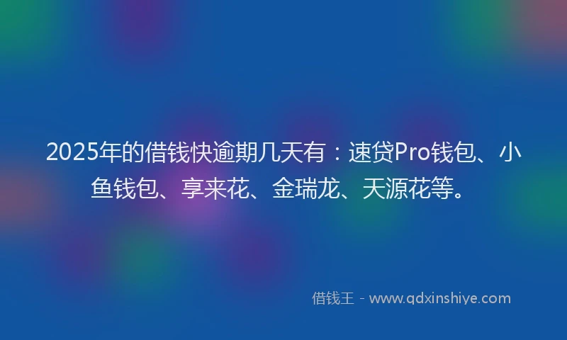 2025年的借钱快逾期几天有：速贷Pro钱包、小鱼钱包、享来花、金瑞龙、天源花等。
