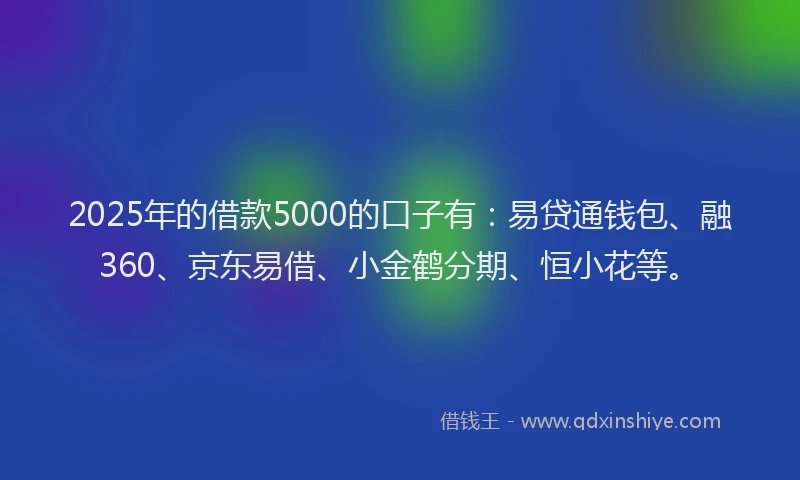 2025年的借款5000的口子有：易贷通钱包、融360、京东易借、小金鹤分期、恒小花等。