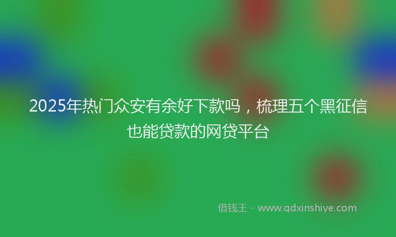 2025年热门众安有余好下款吗，梳理五个黑征信也能贷款的网贷平台