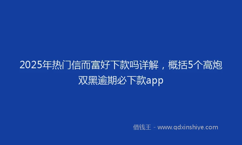 2025年热门信而富好下款吗详解，概括5个高炮双黑逾期必下款app