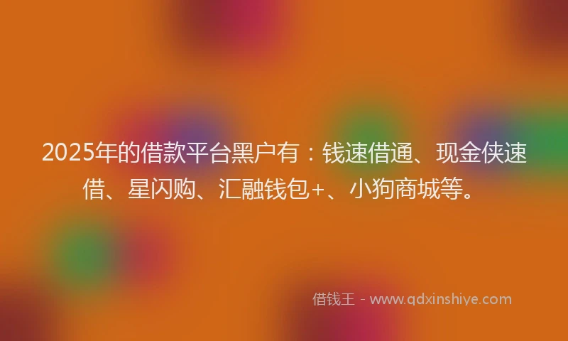 2025年的借款平台黑户有：钱速借通、现金侠速借、星闪购、汇融钱包+、小狗商城等。