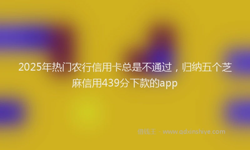 2025年热门农行信用卡总是不通过，归纳五个芝麻信用439分下款的app