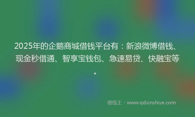 2025年的企鹅商城借钱平台有：新浪微博借钱、现金秒借通、智享宝钱包、急速易贷、快融宝等。