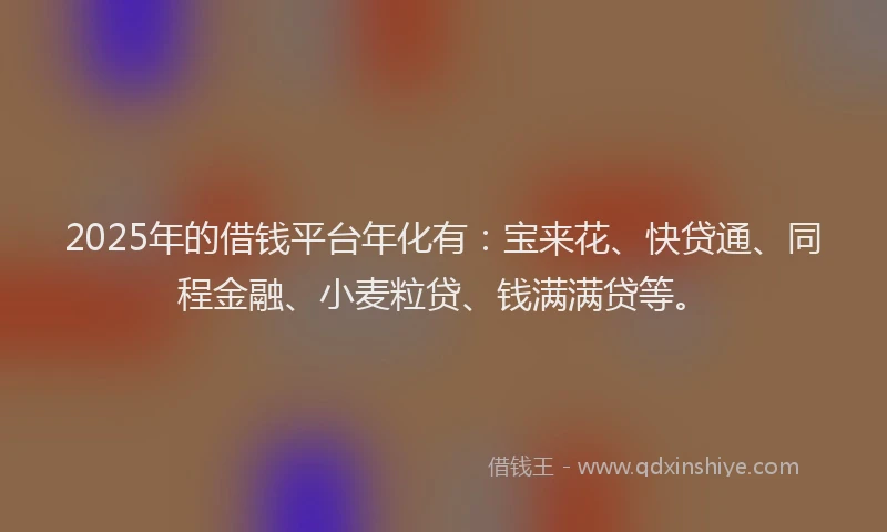 2025年的借钱平台年化有：宝来花、快贷通、同程金融、小麦粒贷、钱满满贷等。