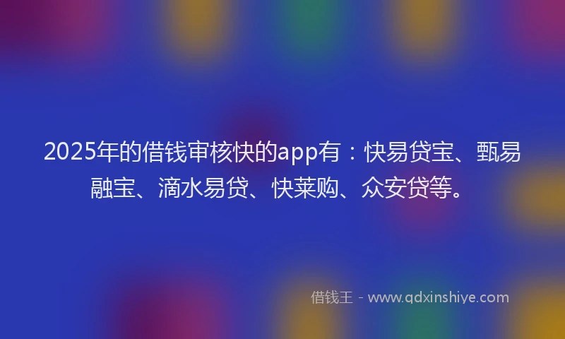 2025年的借钱审核快的app有：快易贷宝、甄易融宝、滴水易贷、快莱购、众安贷等。