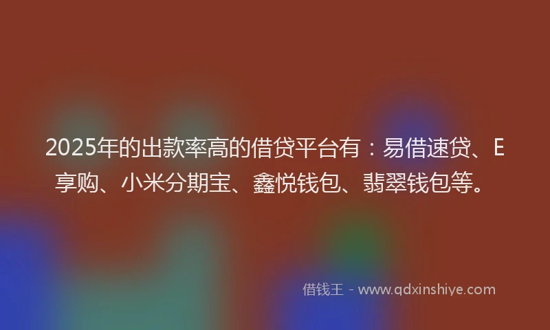 2025年的出款率高的借贷平台有：易借速贷、E享购、小米分期宝、鑫悦钱包、翡翠钱包等。
